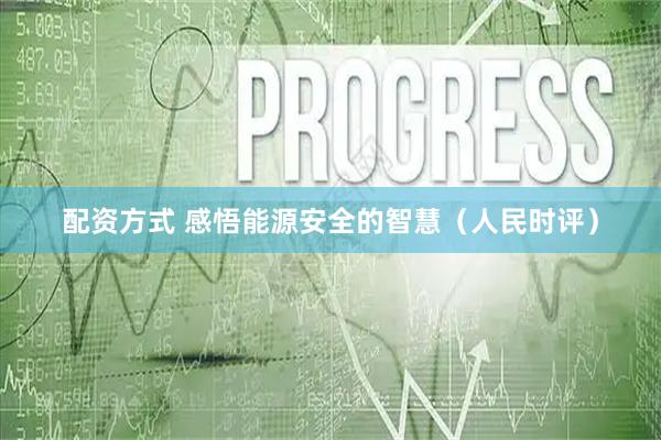 配资方式 感悟能源安全的智慧（人民时评）