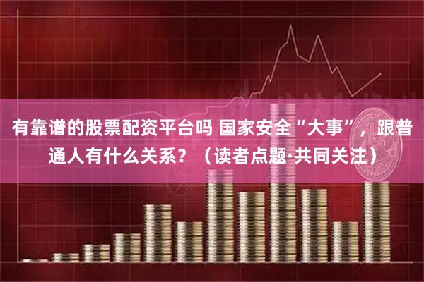 有靠谱的股票配资平台吗 国家安全“大事”，跟普通人有什么关系？（读者点题·共同关注）