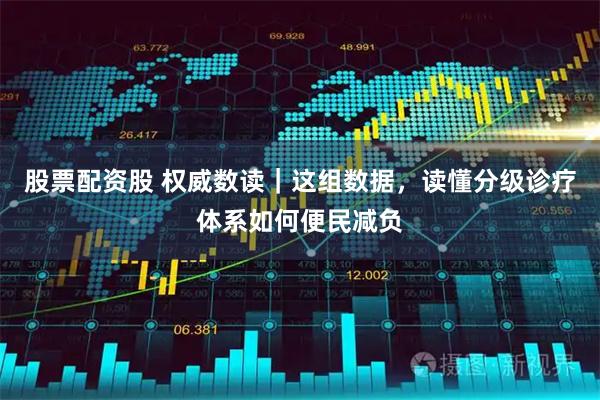 股票配资股 权威数读｜这组数据，读懂分级诊疗体系如何便民减负