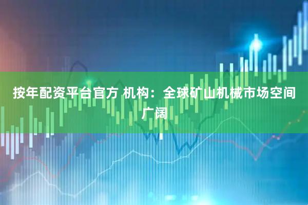 按年配资平台官方 机构：全球矿山机械市场空间广阔