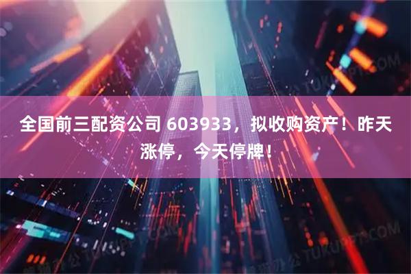 全国前三配资公司 603933，拟收购资产！昨天涨停，今天停牌！