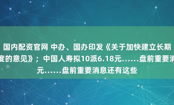 国内配资官网 中办、国办印发《关于加快建立长期护理保险制度的意见》；中国人寿拟10派6.18元……盘前重要消息还有这些