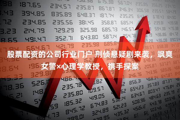 股票配资的公司行业门户 刑侦悬疑剧来袭，飒爽女警×心理学教授，携手探案