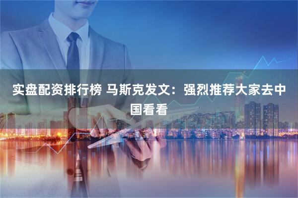实盘配资排行榜 马斯克发文：强烈推荐大家去中国看看