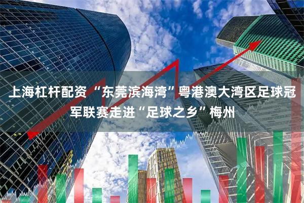 上海杠杆配资 “东莞滨海湾”粤港澳大湾区足球冠军联赛走进“足球之乡”梅州