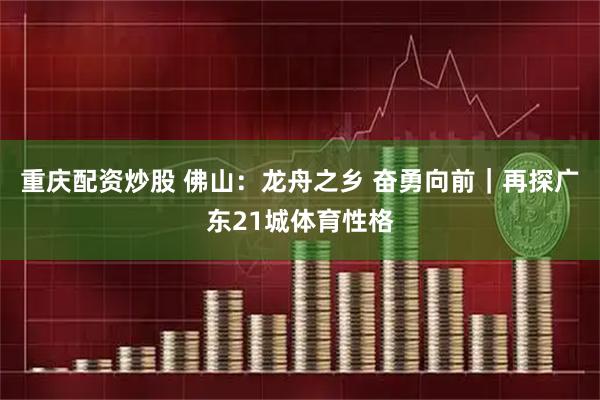 重庆配资炒股 佛山：龙舟之乡 奋勇向前｜再探广东21城体育性格