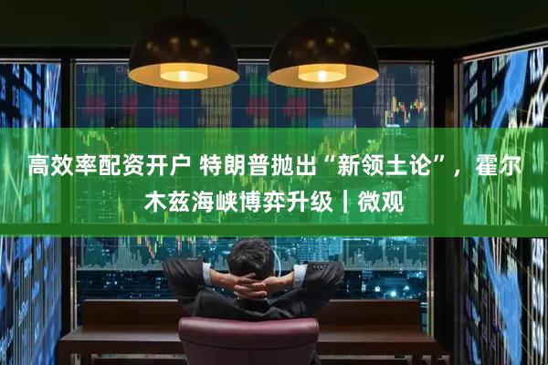 高效率配资开户 特朗普抛出“新领土论”，霍尔木兹海峡博弈升级｜微观