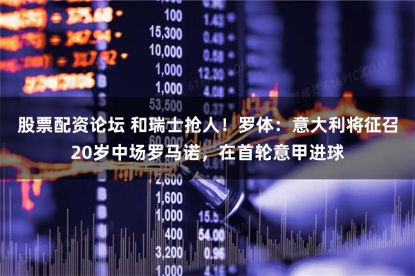 股票配资论坛 和瑞士抢人！罗体：意大利将征召20岁中场罗马诺，在首轮意甲进球