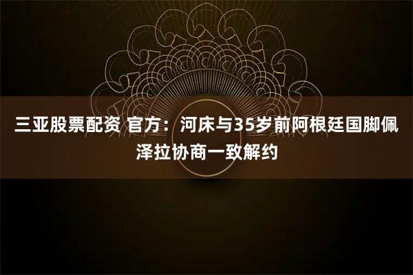 三亚股票配资 官方：河床与35岁前阿根廷国脚佩泽拉协商一致解约