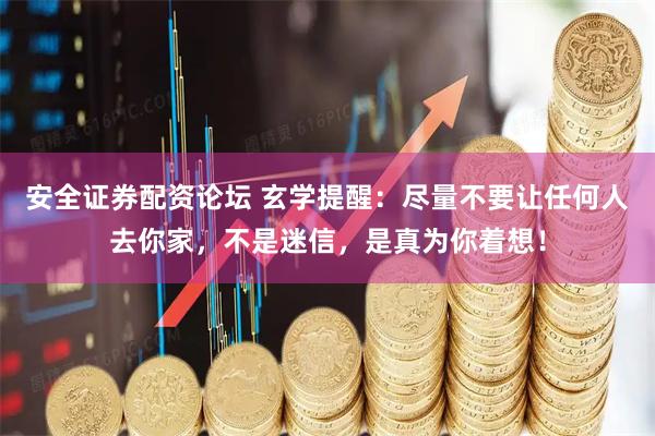 安全证券配资论坛 玄学提醒：尽量不要让任何人去你家，不是迷信，是真为你着想！