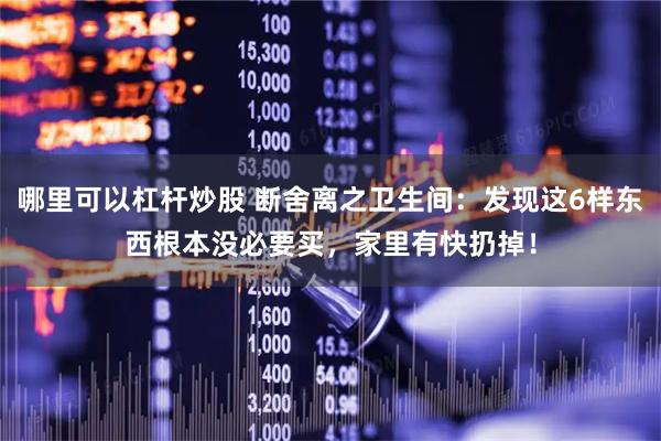 哪里可以杠杆炒股 断舍离之卫生间：发现这6样东西根本没必要买，家里有快扔掉！